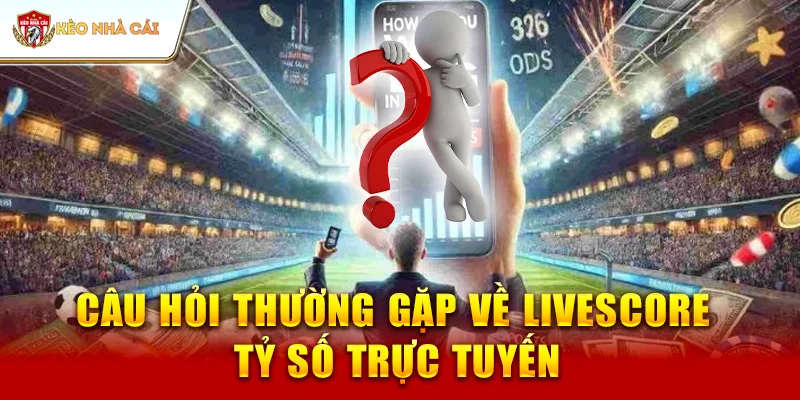 Câu Hỏi Thường Gặp Về Livescore – Tỷ Số Trực Tuyến